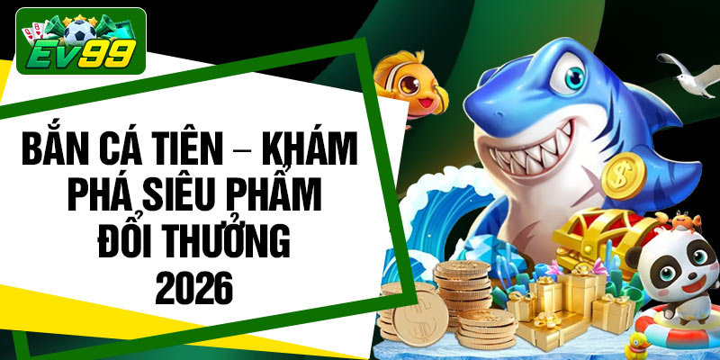 Ban Ca Tien – Kham Pha Sieu Pham Doi Thuong 2026