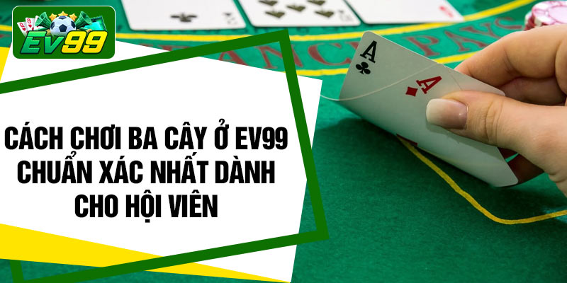 Cách chơi ba cây ở EV99 chuẩn xác nhất dành cho hội viên
