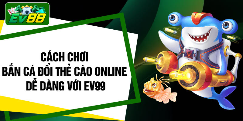 Cách chơi bắn cá đổi thẻ cào online dễ dàng với EV99
