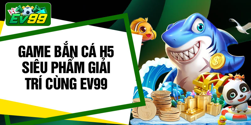 Game bắn cá H5 – Siêu phẩm giải trí cùng EV99