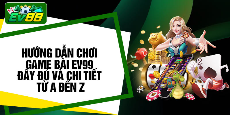 Hướng dẫn chơi game bài EV99 đầy đủ và chi tiết từ A đến Z