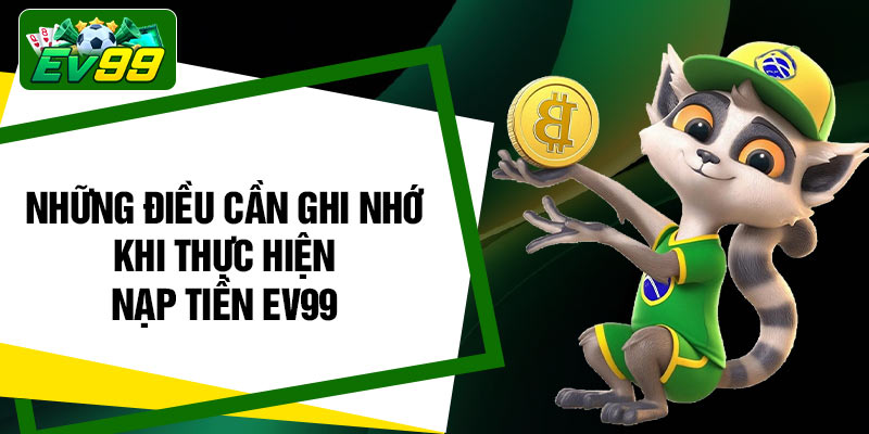 Những điều cần ghi nhớ khi thực hiện nạp tiền EV99