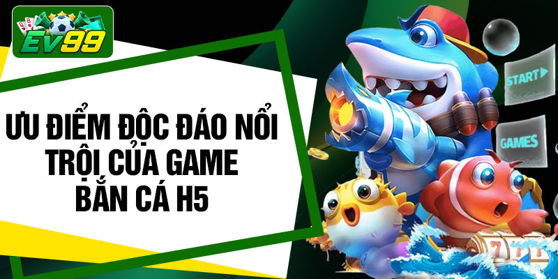 Ưu điểm độc đáo nổi trội của game bắn cá H5