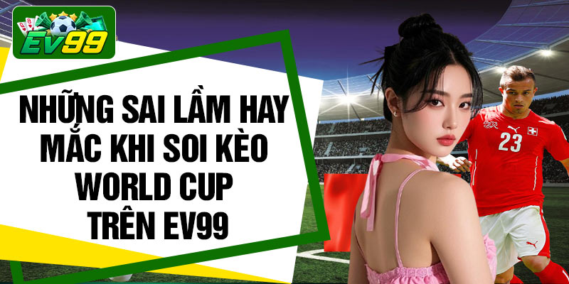 Những sai lầm hay mắc khi soi kèo World Cup trên Ev99