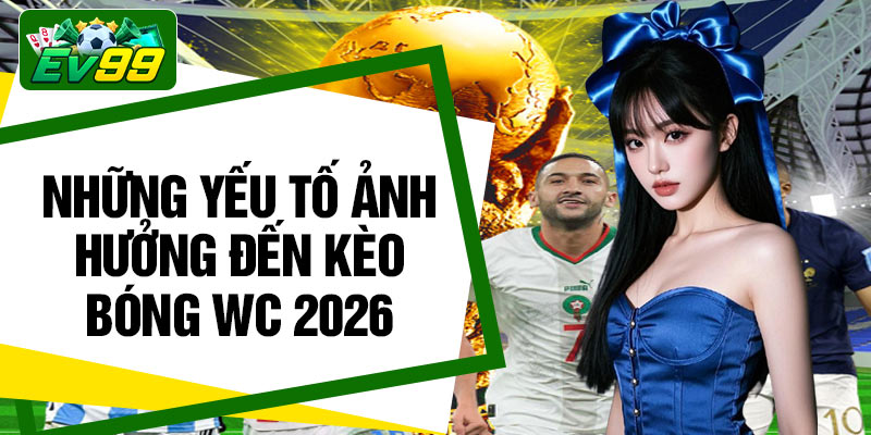 Những yếu tố ảnh hưởng đến kèo bóng WC 2026