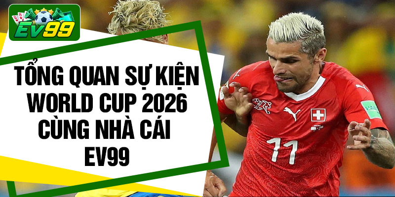Tổng quan sự kiện World Cup 2026 cùng nhà cái Ev99