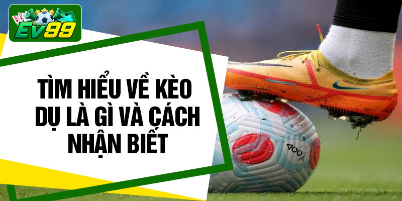 Tìm hiểu về kèo dụ là gì và cách nhận biết